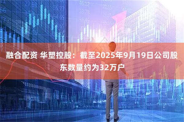 融合配资 华塑控股：截至2025年9月19日公司股东数量约为32万户