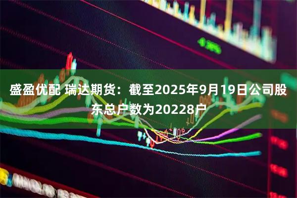 盛盈优配 瑞达期货：截至2025年9月19日公司股东总户数为20228户