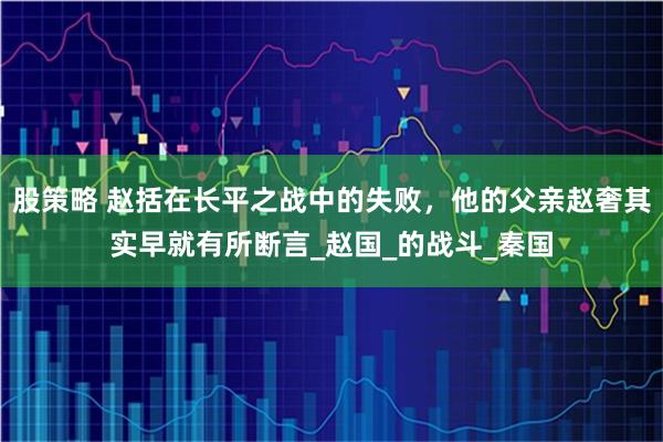 股策略 赵括在长平之战中的失败，他的父亲赵奢其实早就有所断言_赵国_的战斗_秦国