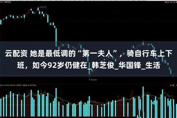 云配资 她是最低调的“第一夫人”，骑自行车上下班，如今92岁仍健在_韩芝俊_华国锋_生活