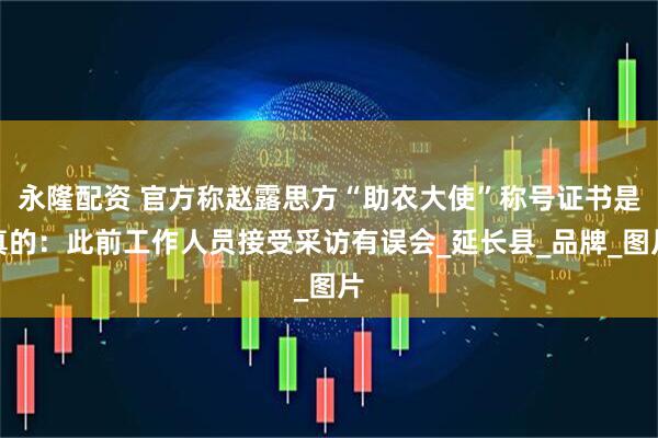 永隆配资 官方称赵露思方“助农大使”称号证书是真的：此前工作人员接受采访有误会_延长县_品牌_图片