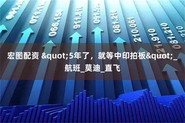 宏图配资 "5年了，就等中印拍板"_航班_莫迪_直飞