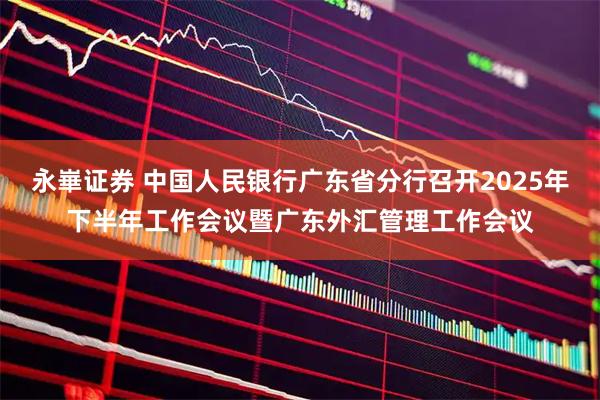 永崋证券 中国人民银行广东省分行召开2025年下半年工作会议暨广东外汇管理工作会议