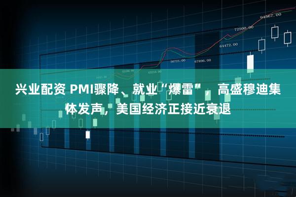 兴业配资 PMI骤降、就业“爆雷”，高盛穆迪集体发声，美国经济正接近衰退