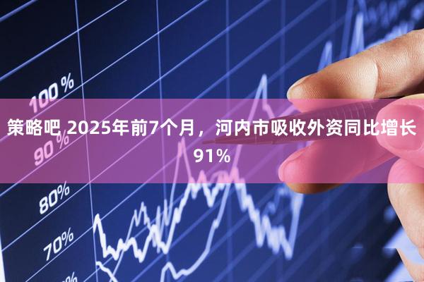 策略吧 2025年前7个月，河内市吸收外资同比增长91%