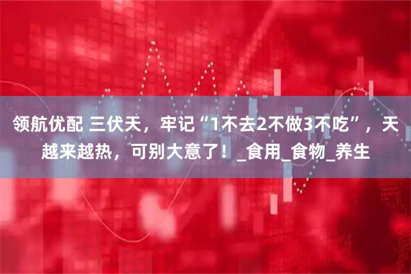 领航优配 三伏天，牢记“1不去2不做3不吃”，天越来越热，可别大意了！_食用_食物_养生