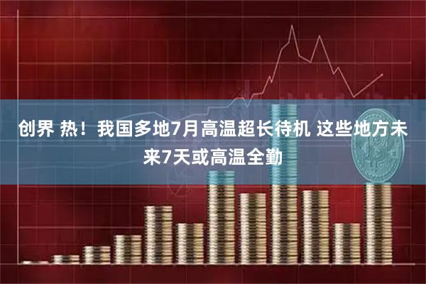创界 热！我国多地7月高温超长待机 这些地方未来7天或高温全勤