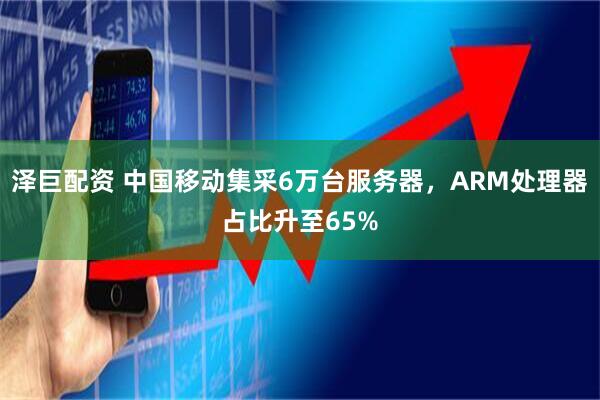 泽巨配资 中国移动集采6万台服务器，ARM处理器占比升至65%
