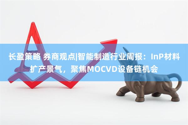 长盈策略 券商观点|智能制造行业周报：InP材料扩产景气，聚焦MOCVD设备链机会