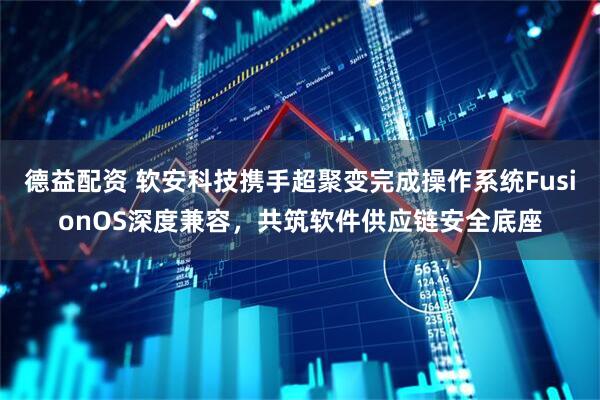 德益配资 软安科技携手超聚变完成操作系统FusionOS深度兼容，共筑软件供应链安全底座