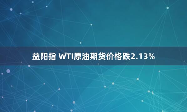益阳指 WTI原油期货价格跌2.13%