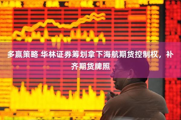 多赢策略 华林证券筹划拿下海航期货控制权，补齐期货牌照