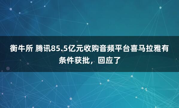 衡牛所 腾讯85.5亿元收购音频平台喜马拉雅有条件获批，回应了