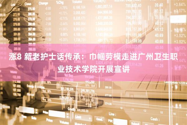 涨8 新老护士话传承：巾帼劳模走进广州卫生职业技术学院开展宣讲