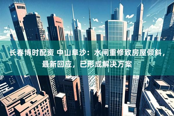 长春博时配资 中山阜沙：水闸重修致房屋倾斜，最新回应，已形成解决方案