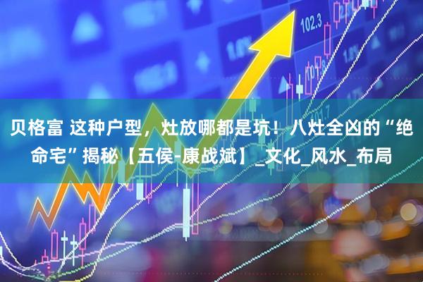 贝格富 这种户型，灶放哪都是坑！八灶全凶的“绝命宅”揭秘【五侯-康战斌】_文化_风水_布局