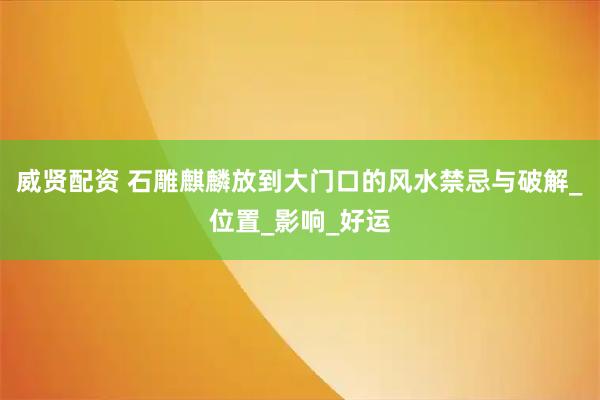 威贤配资 石雕麒麟放到大门口的风水禁忌与破解_位置_影响_好运