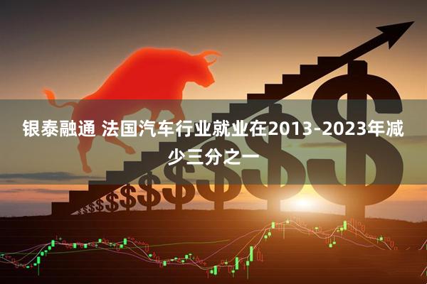 银泰融通 法国汽车行业就业在2013-2023年减少三分之一