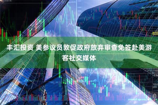 丰汇投资 美参议员敦促政府放弃审查免签赴美游客社交媒体