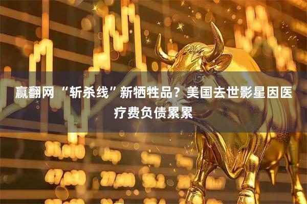 赢翻网 “斩杀线”新牺牲品？美国去世影星因医疗费负债累累