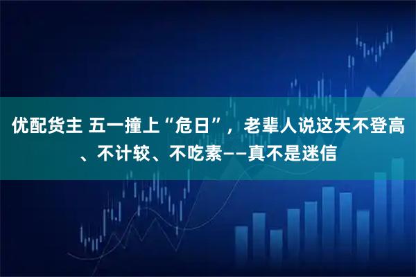 优配货主 五一撞上“危日”，老辈人说这天不登高、不计较、不吃素——真不是迷信