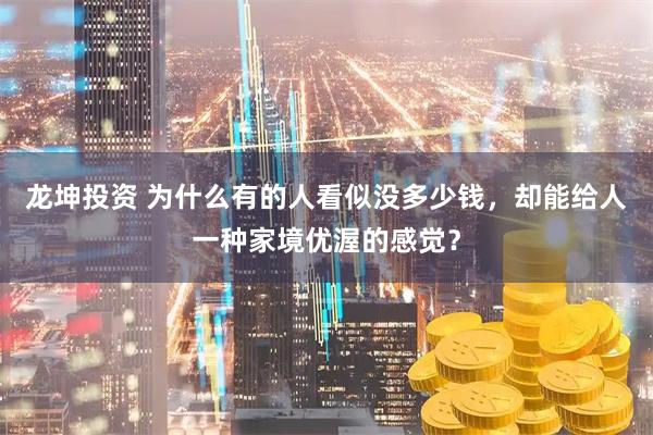 龙坤投资 为什么有的人看似没多少钱，却能给人一种家境优渥的感觉？