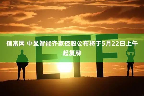 信富网 中显智能齐家控股公布将于5月22日上午起复牌