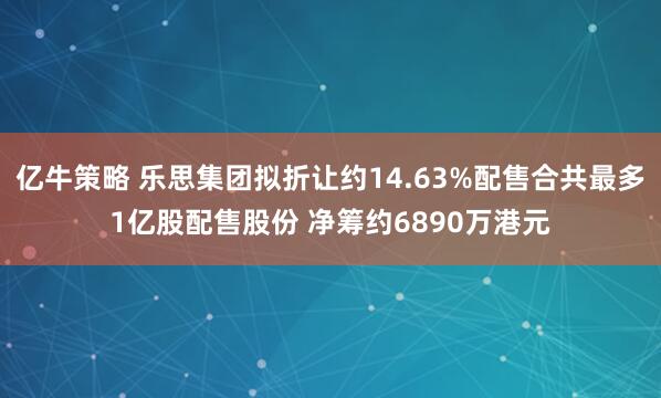 亿牛策略 乐思集团拟折让约14.63%配售合共最多1亿股配售股份 净筹约6890万港元