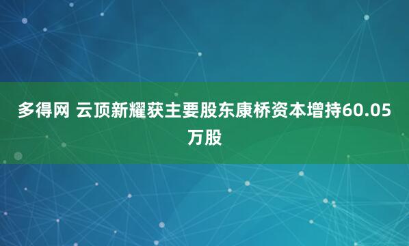 多得网 云顶新耀获主要股东康桥资本增持60.05万股