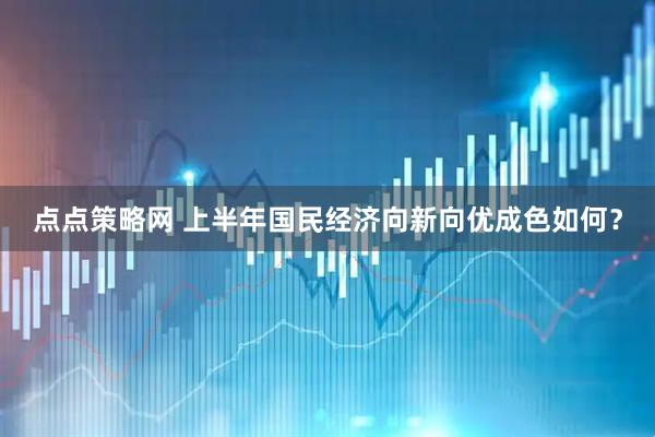点点策略网 上半年国民经济向新向优成色如何？