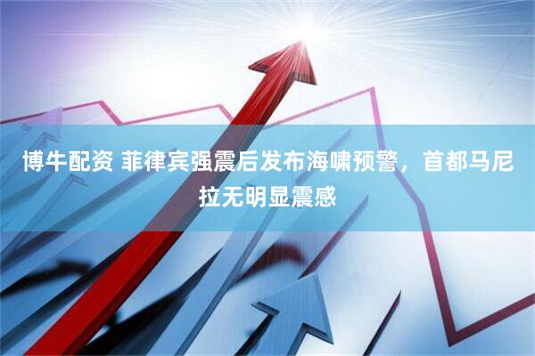 博牛配资 菲律宾强震后发布海啸预警，首都马尼拉无明显震感
