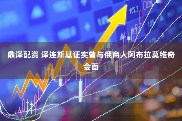 鼎泽配资 泽连斯基证实曾与俄商人阿布拉莫维奇会面