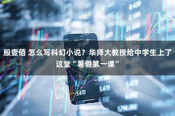 股壹佰 怎么写科幻小说?华师大教授给中学生上了这堂“暑假第一课”