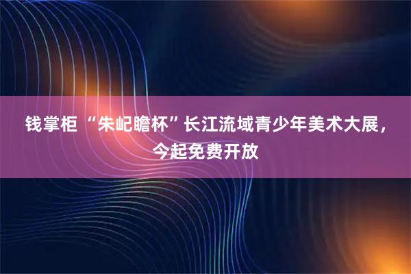钱掌柜 “朱屺瞻杯”长江流域青少年美术大展，今起免费开放