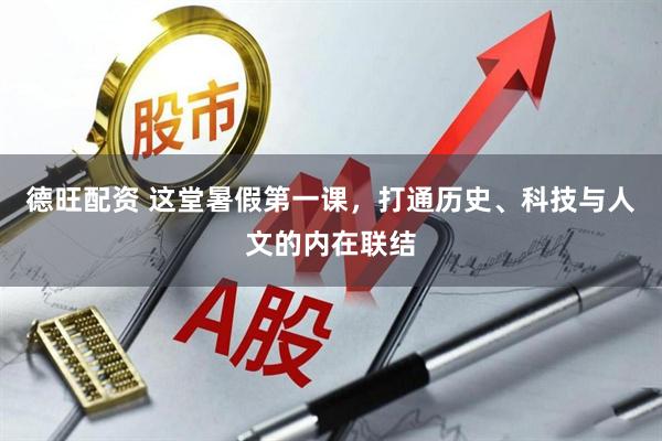 德旺配资 这堂暑假第一课，打通历史、科技与人文的内在联结