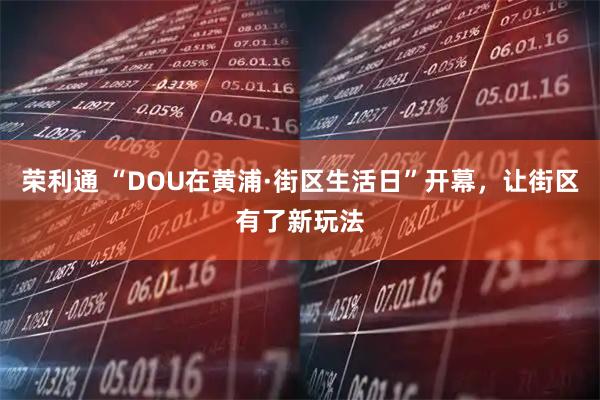 荣利通 “DOU在黄浦·街区生活日”开幕，让街区有了新玩法