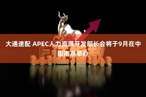 大通速配 APEC人力资源开发部长会将于9月在中国南京举办