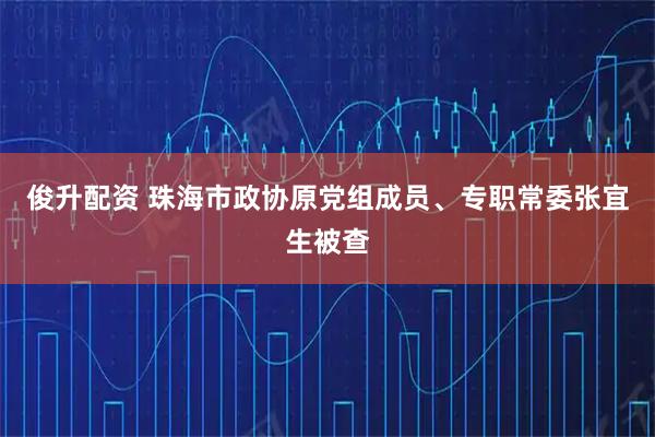 俊升配资 珠海市政协原党组成员、专职常委张宜生被查