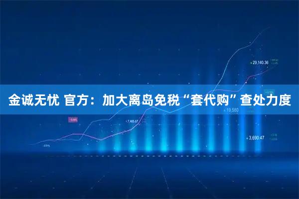 金诚无忧 官方：加大离岛免税“套代购”查处力度