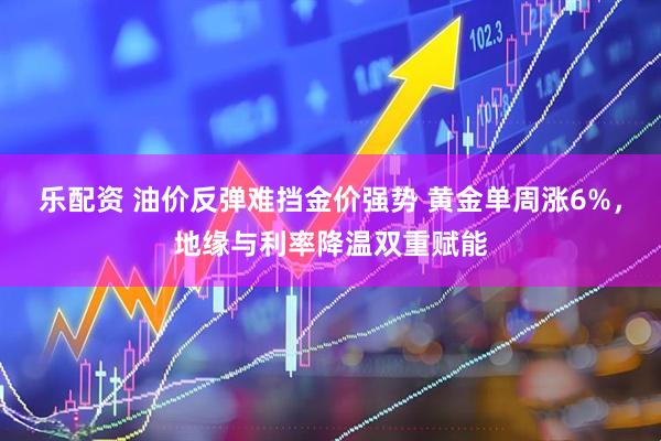 乐配资 油价反弹难挡金价强势 黄金单周涨6%，地缘与利率降温双重赋能