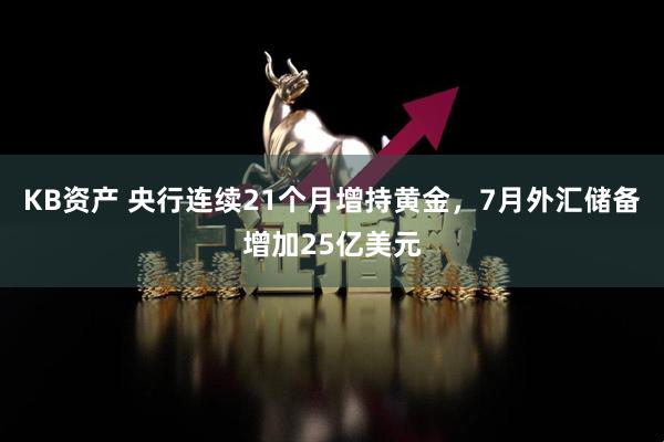 KB资产 央行连续21个月增持黄金，7月外汇储备增加25亿美元